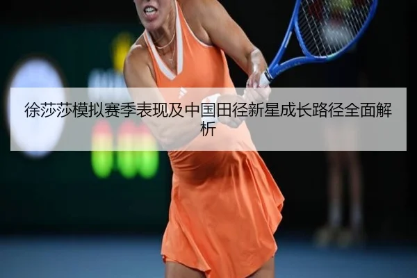 徐莎莎模拟赛季表现及中国田径新星成长路径全面解析