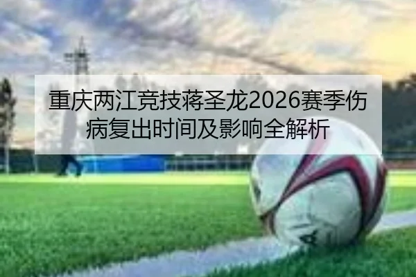 重庆两江竞技蒋圣龙2026赛季伤病复出时间及影响全解析