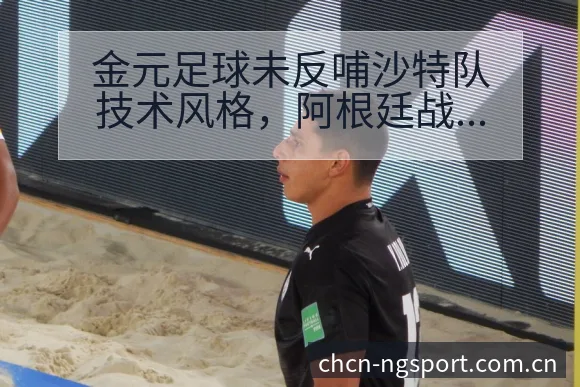 金元足球未反哺沙特队技术风格，阿根廷战役后的排名与走势分 - NG体育