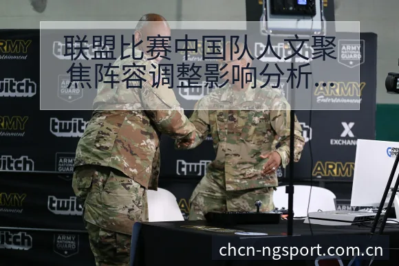 联盟比赛中国队人文聚焦阵容调整影响分析及数据对比视角解读 - NG体育
