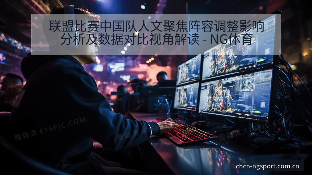 联盟比赛中国队人文聚焦阵容调整影响分析及数据对比视角解读 - NG体育