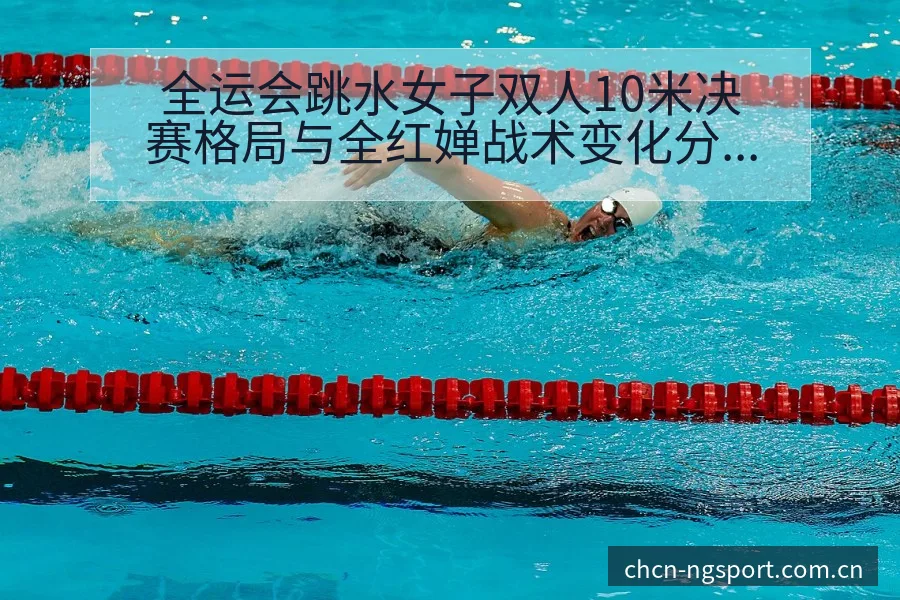 全运会跳水女子双人10米决赛格局与全红婵战术变化分析 - NG体育